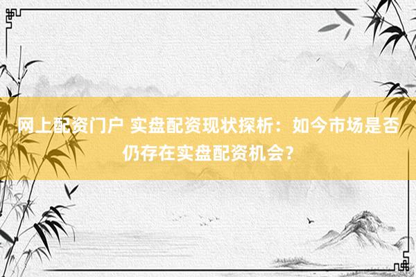 网上配资门户 实盘配资现状探析：如今市场是否仍存在实盘配资机会？