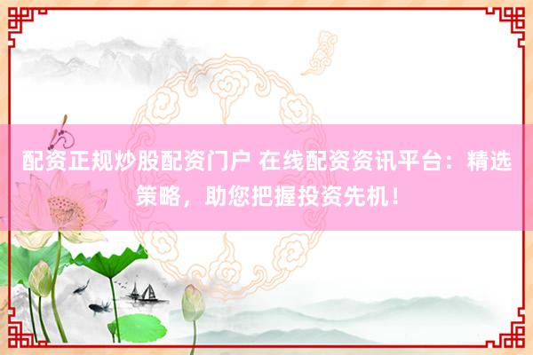 配资正规炒股配资门户 在线配资资讯平台：精选策略，助您把握投资先机！