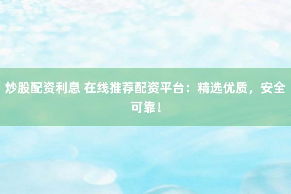 炒股配资利息 在线推荐配资平台：精选优质，安全可靠！