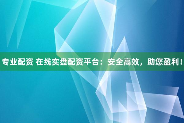 专业配资 在线实盘配资平台：安全高效，助您盈利！