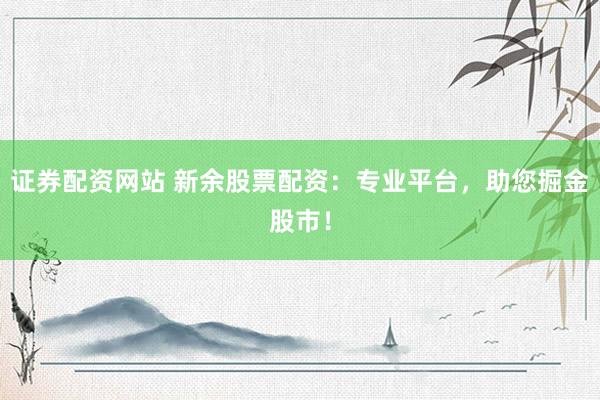 证券配资网站 新余股票配资：专业平台，助您掘金股市！