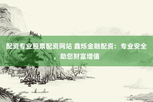 配资专业股票配资网站 鑫烁金融配资：专业安全，助您财富增值