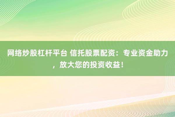 网络炒股杠杆平台 信托股票配资：专业资金助力，放大您的投资收益！