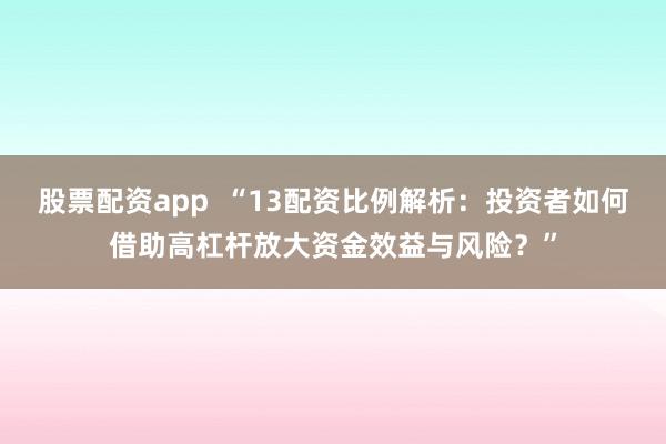 股票配资app  “13配资比例解析：投资者如何借助高杠杆放大资金效益与风险？”