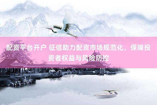 配资平台开户 征信助力配资市场规范化，保障投资者权益与风险防控