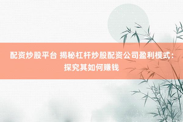 配资炒股平台 揭秘杠杆炒股配资公司盈利模式：探究其如何赚钱