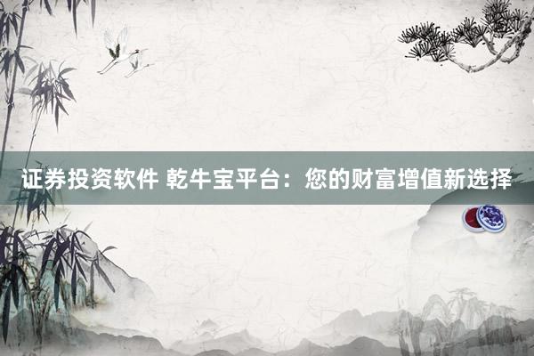 证券投资软件 乾牛宝平台：您的财富增值新选择