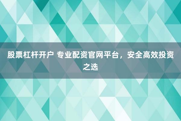 股票杠杆开户 专业配资官网平台，安全高效投资之选