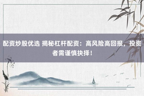 配资炒股优选 揭秘杠杆配资：高风险高回报，投资者需谨慎抉择！