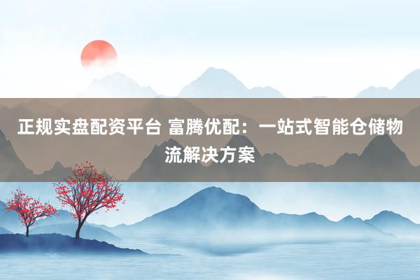 正规实盘配资平台 富腾优配：一站式智能仓储物流解决方案