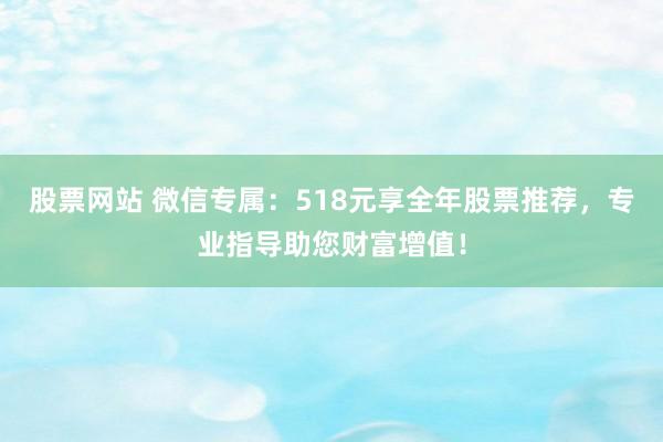 股票网站 微信专属：518元享全年股票推荐，专业指导助您财富增值！