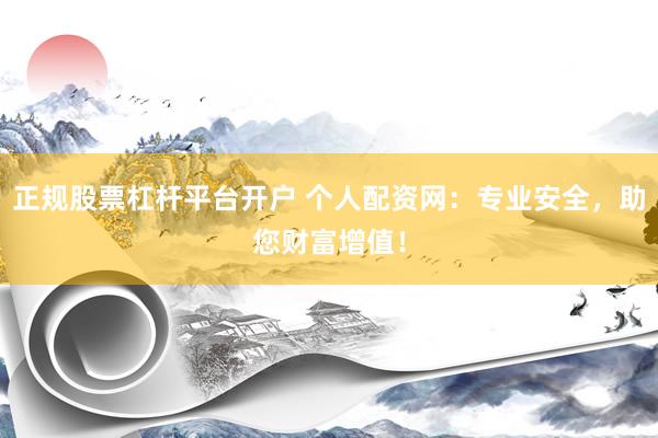 正规股票杠杆平台开户 个人配资网：专业安全，助您财富增值！