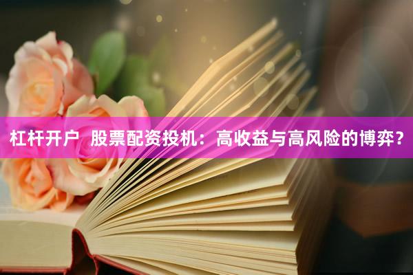 杠杆开户  股票配资投机：高收益与高风险的博弈？