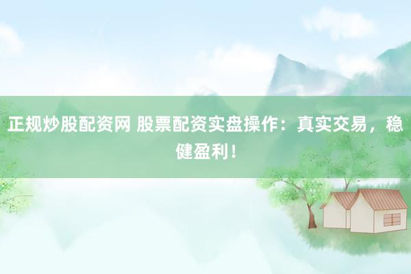 正规炒股配资网 股票配资实盘操作：真实交易，稳健盈利！