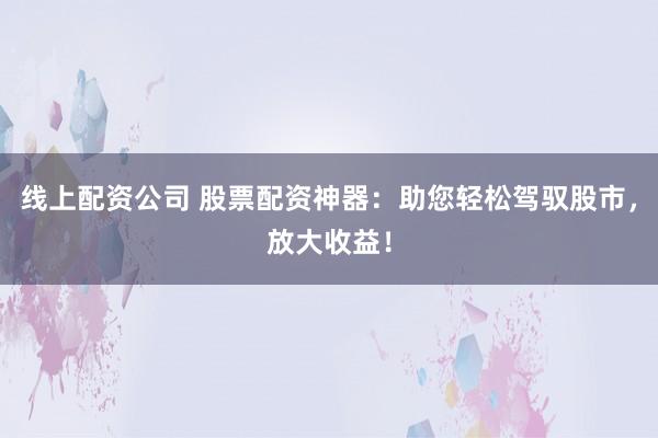 线上配资公司 股票配资神器：助您轻松驾驭股市，放大收益！