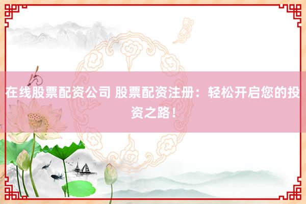在线股票配资公司 股票配资注册：轻松开启您的投资之路！