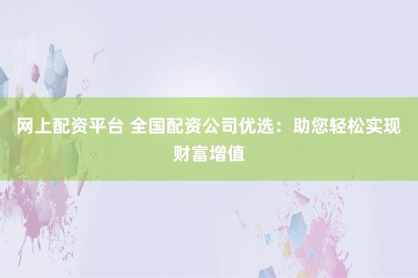 网上配资平台 全国配资公司优选：助您轻松实现财富增值