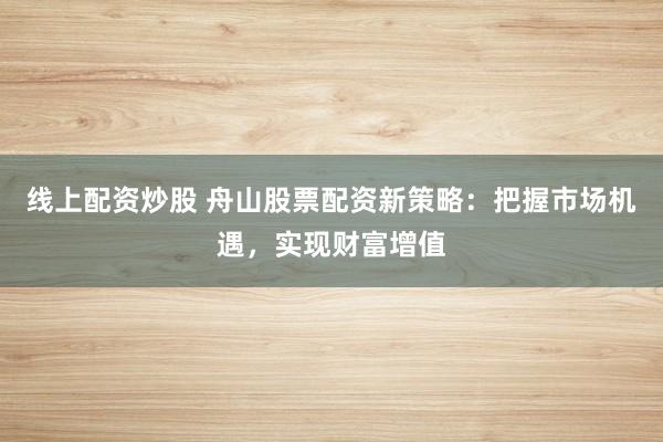 线上配资炒股 舟山股票配资新策略：把握市场机遇，实现财富增值
