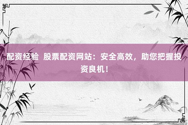 配资经验  股票配资网站：安全高效，助您把握投资良机！