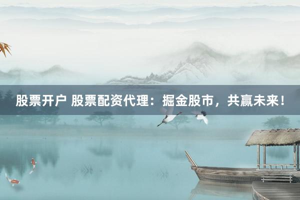 股票开户 股票配资代理：掘金股市，共赢未来！