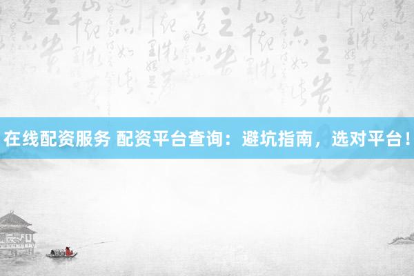 在线配资服务 配资平台查询：避坑指南，选对平台！