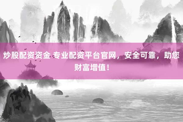 炒股配资资金 专业配资平台官网，安全可靠，助您财富增值！