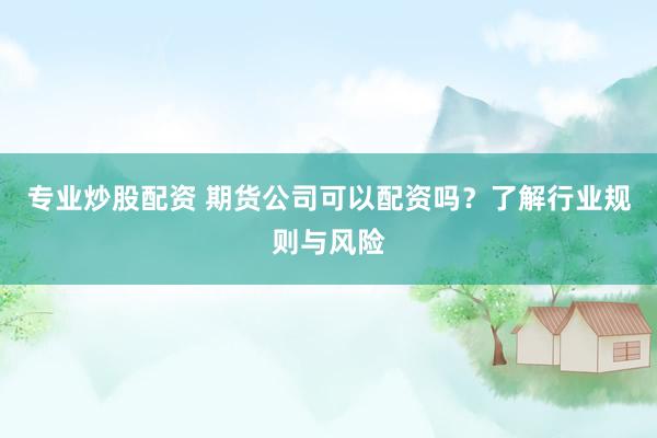 专业炒股配资 期货公司可以配资吗？了解行业规则与风险