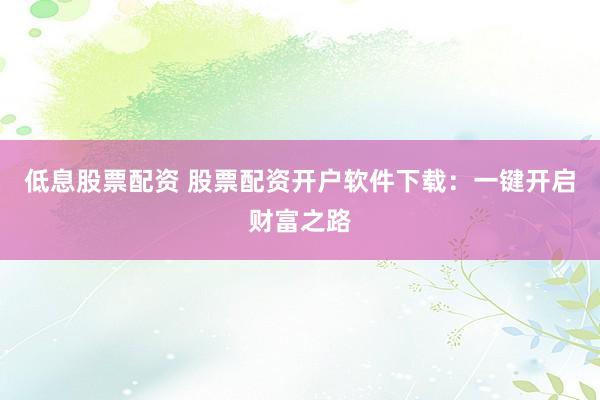 低息股票配资 股票配资开户软件下载：一键开启财富之路