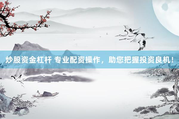 炒股资金杠杆 专业配资操作，助您把握投资良机！