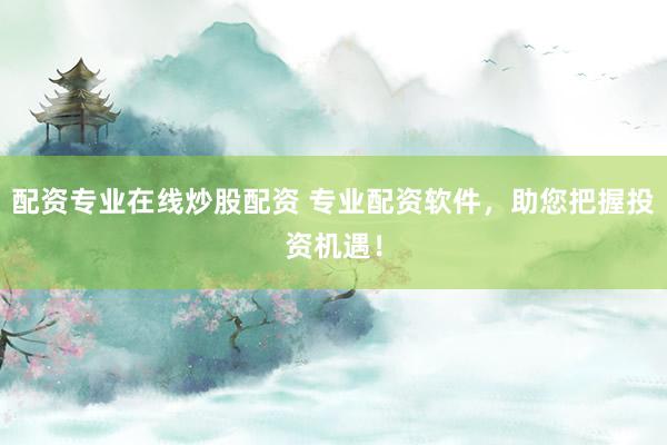 配资专业在线炒股配资 专业配资软件，助您把握投资机遇！