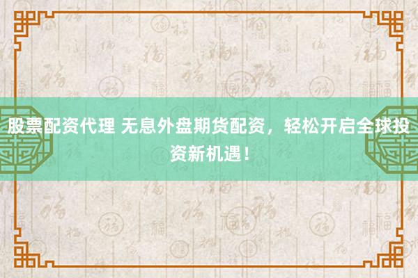 股票配资代理 无息外盘期货配资，轻松开启全球投资新机遇！