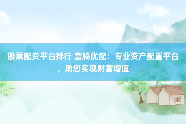 股票配资平台排行 富腾优配：专业资产配置平台，助您实现财富增值