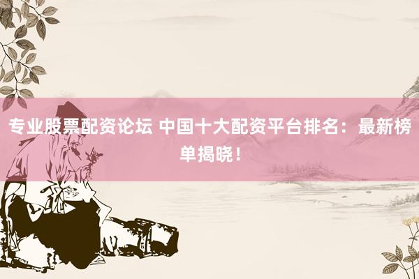 专业股票配资论坛 中国十大配资平台排名：最新榜单揭晓！