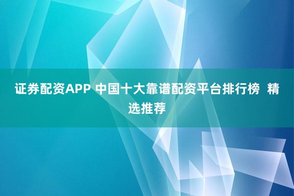 证券配资APP 中国十大靠谱配资平台排行榜  精选推荐