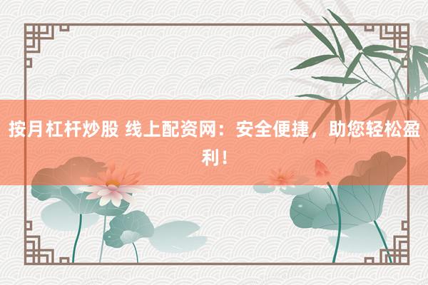 按月杠杆炒股 线上配资网：安全便捷，助您轻松盈利！