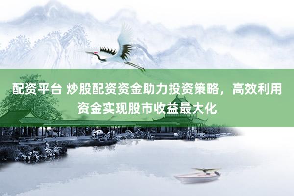 配资平台 炒股配资资金助力投资策略，高效利用资金实现股市收益最大化
