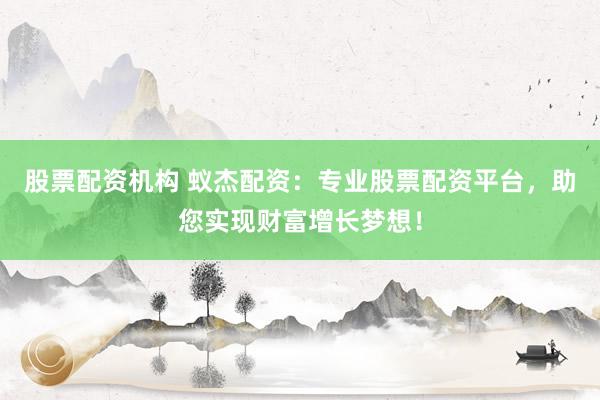 股票配资机构 蚁杰配资：专业股票配资平台，助您实现财富增长梦想！