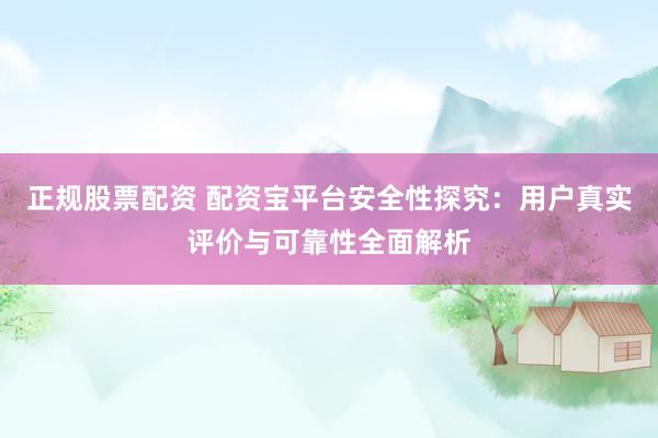 正规股票配资 配资宝平台安全性探究：用户真实评价与可靠性全面解析