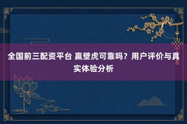 全国前三配资平台 赢壁虎可靠吗？用户评价与真实体验分析