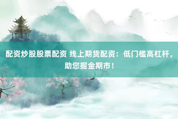 配资炒股股票配资 线上期货配资：低门槛高杠杆，助您掘金期市！
