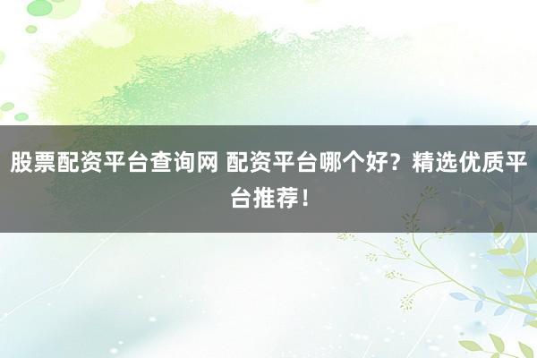 股票配资平台查询网 配资平台哪个好？精选优质平台推荐！