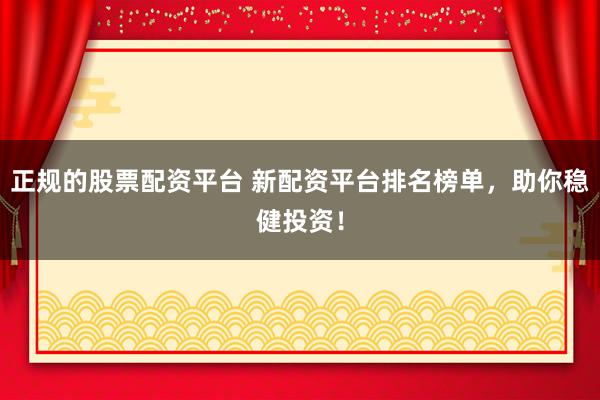 正规的股票配资平台 新配资平台排名榜单，助你稳健投资！