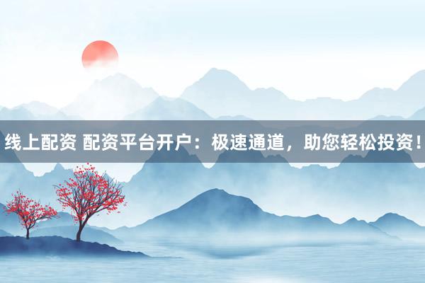 线上配资 配资平台开户：极速通道，助您轻松投资！