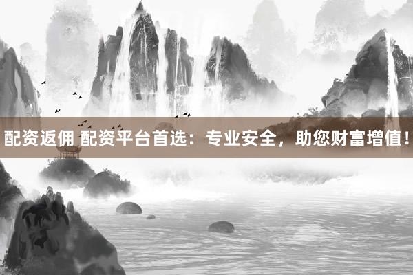 配资返佣 配资平台首选：专业安全，助您财富增值！