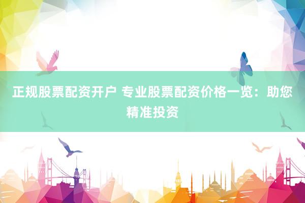 正规股票配资开户 专业股票配资价格一览：助您精准投资
