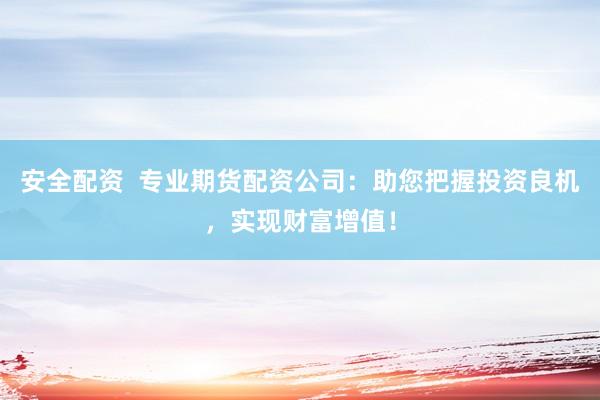 安全配资  专业期货配资公司：助您把握投资良机，实现财富增值！