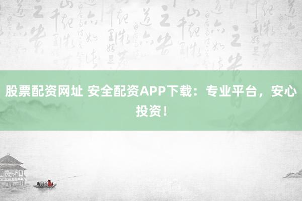 股票配资网址 安全配资APP下载：专业平台，安心投资！