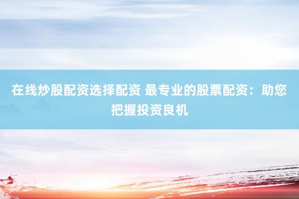 在线炒股配资选择配资 最专业的股票配资：助您把握投资良机
