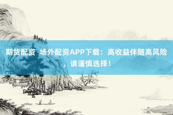 期货配资  场外配资APP下载：高收益伴随高风险，请谨慎选择！
