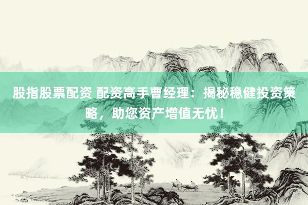 股指股票配资 配资高手曹经理：揭秘稳健投资策略，助您资产增值无忧！
